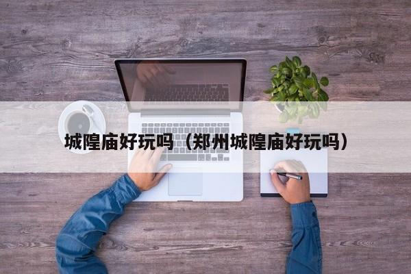 城隍庙好玩吗(郑州城隍庙好玩吗)