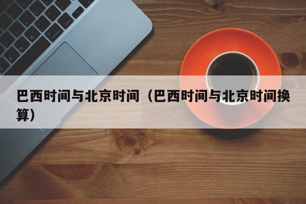 巴西时间与北京时间(巴西时间与北京时间换算)