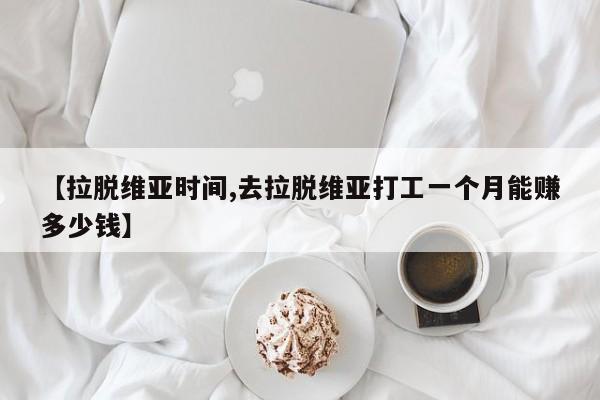 【拉脱维亚时间,去拉脱维亚打工一个月能赚多少钱】