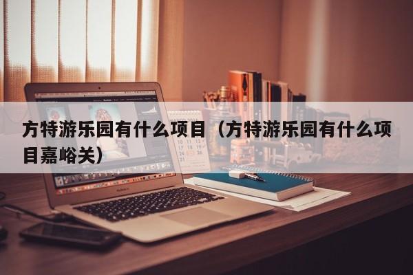 方特游乐园有什么项目(方特游乐园有什么项目嘉峪关)