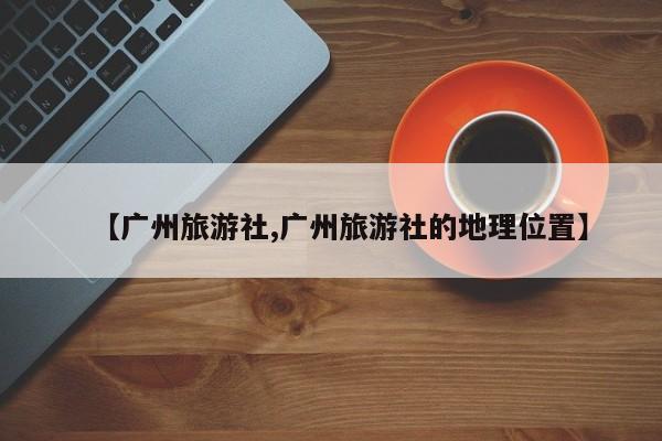 【广州旅游社,广州旅游社的地理位置】
