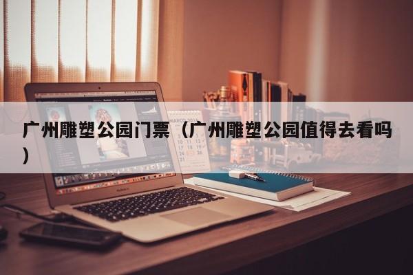 广州雕塑公园门票(广州雕塑公园值得去看吗)